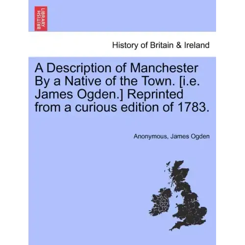 A Description of Manchester by a Native of the Town. [I.E. James Ogden.] Reprinted from a Curious Edition of 1783.