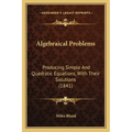 Algebraical Problems: Producing Simple And Quadratic Equations, With Their Solutions (1841)