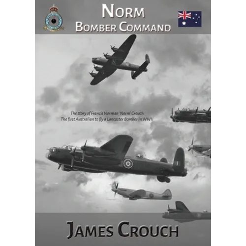 Norm - Bomber Command: The Story of Francis Norman Crouch, the first Australian to fly a Lancaster Bomber in WWII