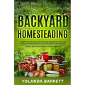 Backyard Homesteading: A Complete Step By Step Guide To Backyard Homesteading To Self-Sufficiency, And Sustainable Living