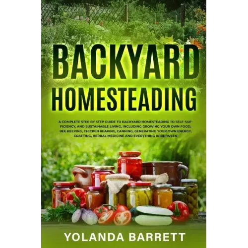 Backyard Homesteading: A Complete Step By Step Guide To Backyard Homesteading To Self-Sufficiency, And Sustainable Living