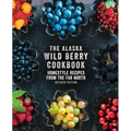 The Alaska Wild Berry Cookbook: Homestyle Recipes from the Far North, Revised Edition