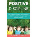 Positive Discipline: The Complete Guide to Nurturing Your Child through Self Discipline and Problem Solving
