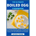 The Ultimate Boiled Egg Cookbook: An Essential Guide With Delicious, Nutritious And Easy-To-Follow Boiled Egg Recipes To Shed Excess Pounds In No Time