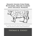 Handy Guide For Pork Butchers, Bacon Curers and Sausage Makers: or, How to Cure Bacon, Make Sausage and Preserve other Pork Products