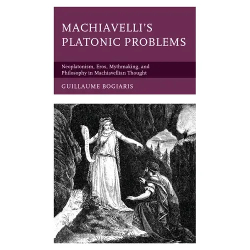 Machiavelli's Platonic Problems: Neoplatonism, Eros, Mythmaking, and Philosophy in Machiavellian Thought