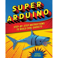 Super Arduino: Step-By-Step Instructions to Build Cool Gadgets