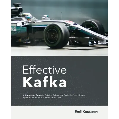 Effective Kafka: A Hands-On Guide to Building Robust and Scalable Event-Driven Applications with Code Examples in Java