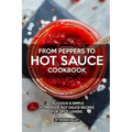 From Peppers to Hot Sauce Cookbook: Delicious Simple Homemade Hot Sauce Recipes for Spice Lovers