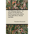 The Wilderness Hunter - An Account of the Big Game of the United States and Its Chase with Horse, Hound, and Rifle