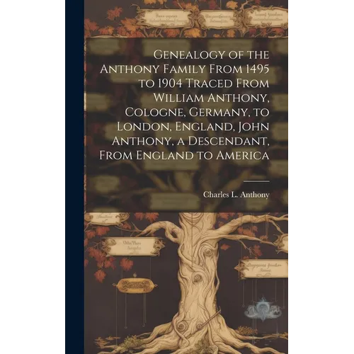 Genealogy of the Anthony Family From 1495 to 1904 Traced From William Anthony, Cologne, Germany, to London, England, John Anthony, a Descendant, From