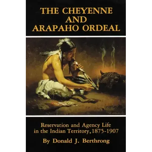 The Cheyenne and Arapaho Ordeal: Reservation and Agency Life in the Indian Territory, 1875-1907