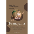 Pranayama: Master the Art of Pranayama Breathing (Breathing Techniques to Calm Your Mind Relieve Stress and Heal Your Body)