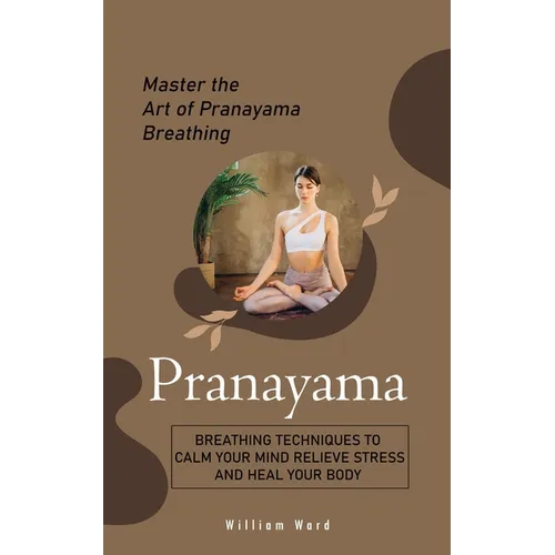 Pranayama: Master the Art of Pranayama Breathing (Breathing Techniques to Calm Your Mind Relieve Stress and Heal Your Body)