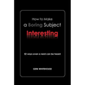 How to Make a Boring Subject Interesting: 52 Ways Even a Nerd Can Be Heard
