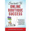 Secrets To Online Boutique Success: Your Comprehensive Planning Guide To Starting and Growing a Profitable Online Boutique Business
