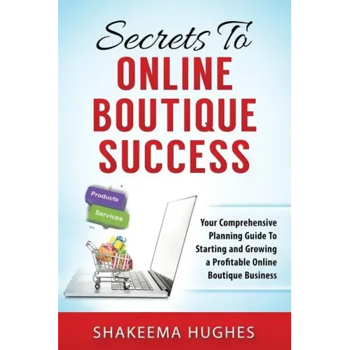 Secrets To Online Boutique Success: Your Comprehensive Planning Guide To Starting and Growing a Profitable Online Boutique Business