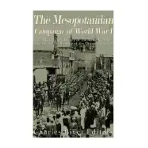 The Mesopotamian Campaign of World War I: The History and Legacy of the Allied Victory that Led to the Breakup of the Ottoman Empire