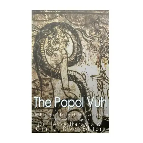 The Popol Vuh: The History and Legacy of the Maya's Creation Myth and Epic Legends