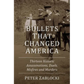 Bullets That Changed America: Thirteen Historic Assassinations, Duels, Misfires and Murders