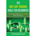 The Anti-Day Trading Bible for Beginners: The Harshest Beginner Day Trading Book Ever Written