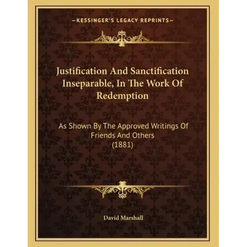 Justification And Sanctification Inseparable, In The Work Of Redemption: As Shown By The Approved Writings Of Friends And Others (1881)