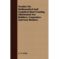 Treatise On Mathematical And Graphical Roof Framing (Illustrated) For Builders, Carpenters And Iron Workers