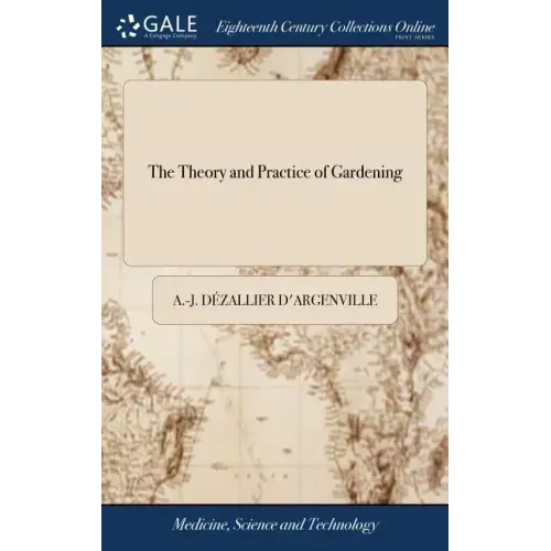 The Theory and Practice of Gardening: Wherein is Fully Handled all That Relates to Fine Gardens, ... Containing Divers Plans, and General Dispositions