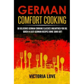 German Comfort Cooking: 90 Delicious German Cooking Classics Unearthed For Du; Quick-n-Easy Germany Recipes Done Suhr Gut!