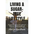 Living a Sugar-Free Lifestyle: Do something good for your health and defeat your addiction to sugar - 50 recipes for cooking without sugar