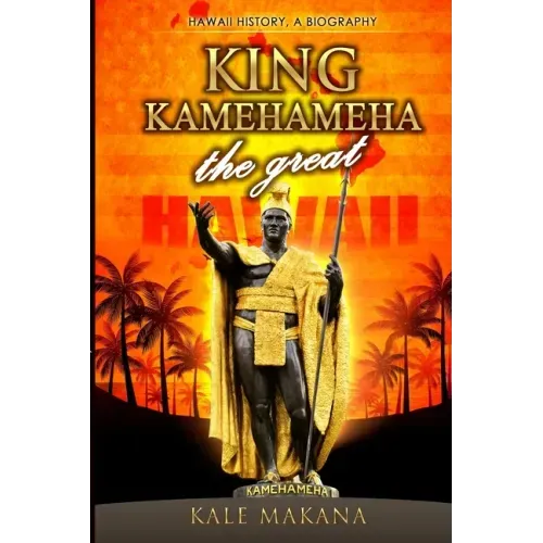 King Kamehameha The Great: King of the Hawaiian Islands, Hawaii History, A Biography