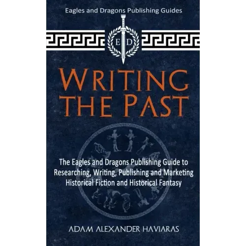 Writing the Past: The Eagles and Dragons Publishing Guide to Researching, Writing, Publishing and Marketing Historical Fiction and Historical Fantasy