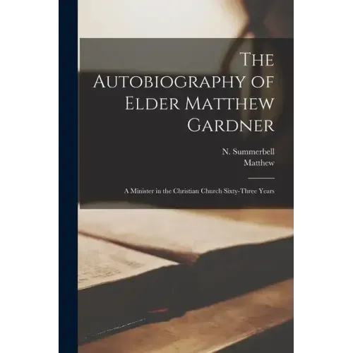 The Autobiography of Elder Matthew Gardner: A Minister in the Christian Church Sixty-three Years