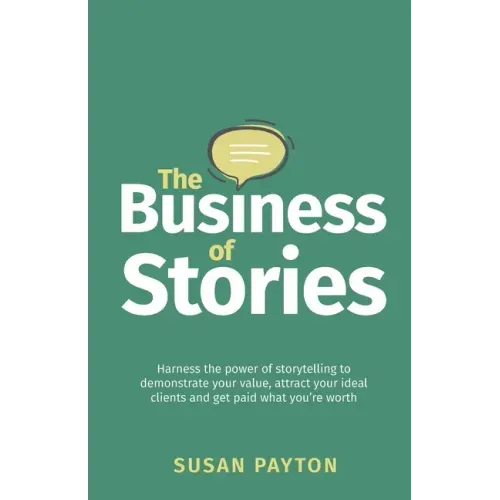 The Business of Stories: Harness the power of storytelling to demonstrate your value, attract your ideal clients and get paid what you're worth