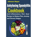 Ankylosing Spondylitis Cookbook: Anti-Inflammatory Diet Meal Recipes to Reduce Pain, Anxiety and Chronic Fatigue