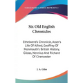 Six Old English Chronicles: Ethelwerd's Chronicle, Asser's Life Of Alfred, Geoffrey Of Monmouth's British History, Gildas, Nennius And Richard Of