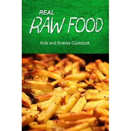 Real Raw Food - Kids and Snacks Cookbook: Raw diet cookbook for the raw lifestyle