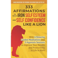 333 Affirmations To Build Iron Self Esteem and Self Confidence Like a Lion: With 6 Relaxing Guided Meditations and 3 Hypnosis Sessions to Improve Your