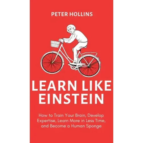 Learn Like Einstein (2nd Ed.): How to Train Your Brain, Develop Expertise, Learn More in Less Time, and Become a Human Sponge