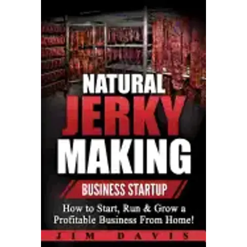 Natural Jerky Making Business Startup: How to Start, Run & Grow a Profitable Beef Jerky Business From Home!