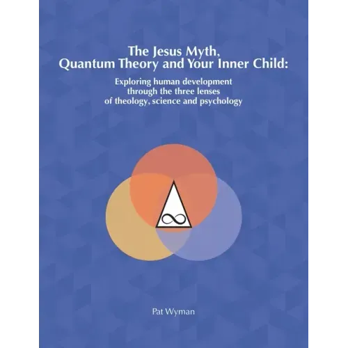 The Jesus Myth, Quantum Theory and Your Inner Child: Exploring human development through the three lenses of theology, science and psychology