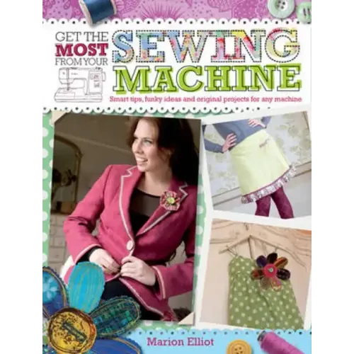 Get the Most from Your Sewing Machine: Smart Tips, Funky Ideas and Original Projects for Any Machine