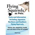 Flying Squirrels as Pets. Facts and Information. Including Japanese, Northern and Southern Flying Squirrels. Habitat, Diet, Adaptations, Health, Care