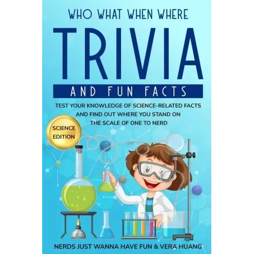Who What When Where Trivia and Fun Facts: Test Your Knowledge of Science-Related Facts and Find Out Where You Stand on the Scale of One to Nerd