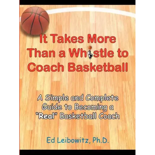 It Takes More Than a Whistle to Coach Basketball: A Simple and Complete Guide to Becoming a Real Basketball Coach