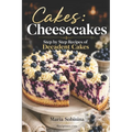 Cakes: Cheesecakes- Step by Step Recipes of Decadent Cakes