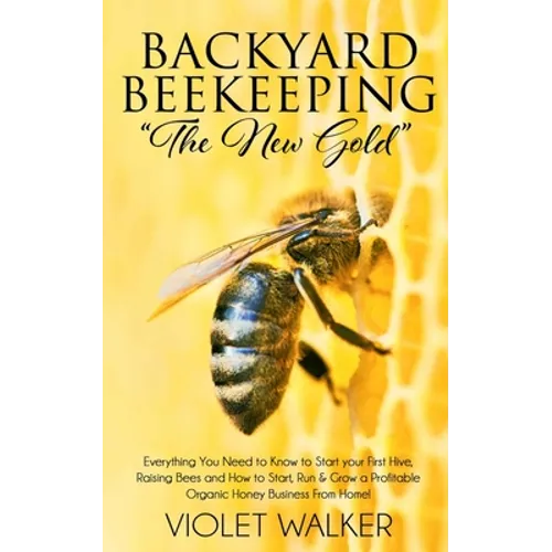 Backyard Beekeeping: "The New Gold" Everything You Need to Know to Start your First Hive, Raising Bees and How to Start, Run & Grow a Profi