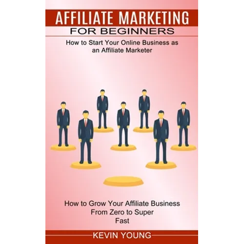Affiliate Marketing for Beginners: How to Start Your Online Business as an Affiliate Marketer (How to Grow Your Affiliate Business From Zero to Super