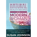 Natural Beauty Recipes for the Modern Woman: A Perfect Guide on How to Get That Natural Beauty