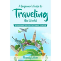 A Beginner's Guide To Traveling The World: Stories and Tips For The Travel Curious